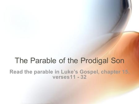 The Parable of the Prodigal Son Read the parable in Luke’s Gospel, chapter 15, verses11 - 32.