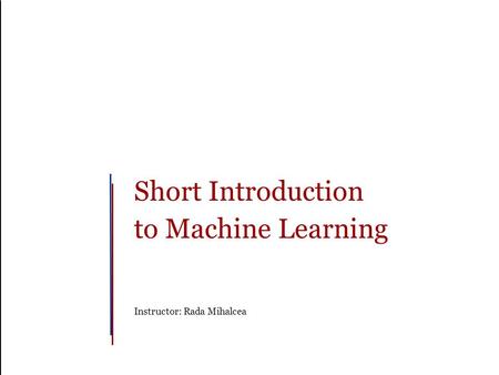 Short Introduction to Machine Learning Instructor: Rada Mihalcea.