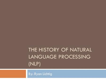 THE HISTORY OF NATURAL LANGUAGE PROCESSING (NLP) By: Ryan Lichtig.