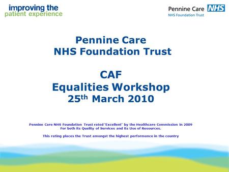 Pennine Care NHS Foundation Trust CAF Equalities Workshop 25 th March 2010 Pennine Care NHS Foundation Trust rated ‘Excellent’ by the Healthcare Commission.