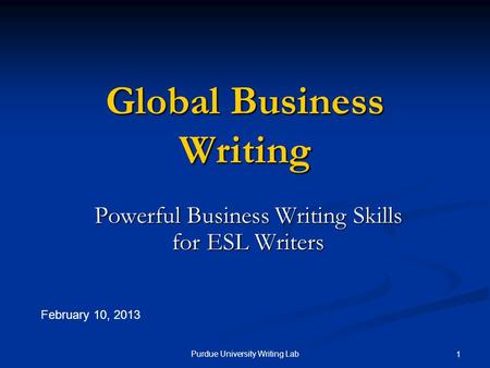 Purdue University Writing Lab 1 Global Business Writing Powerful Business Writing Skills for ESL Writers February 10, 2013.