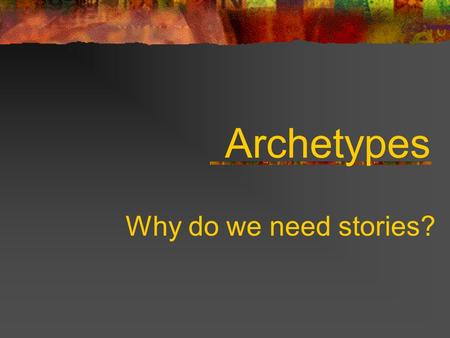 Archetypes Why do we need stories?. To explain natural phenomenon such as great floods and the creation of the world To answer such questions such as.