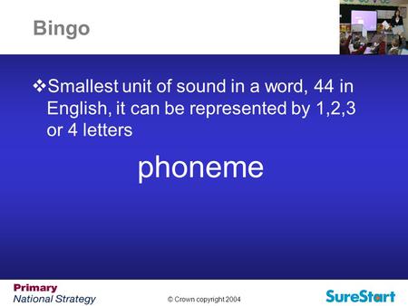© Crown copyright 2004 Bingo  Smallest unit of sound in a word, 44 in English, it can be represented by 1,2,3 or 4 letters phoneme.