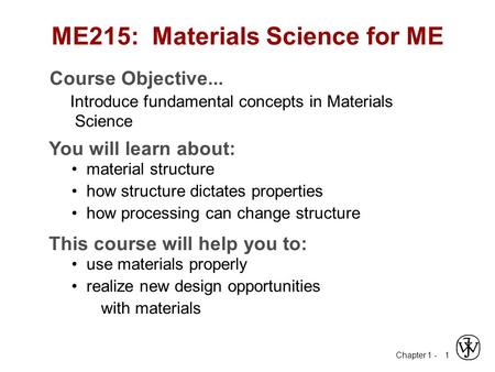 Chapter 1 - 1 ME215: Materials Science for ME Course Objective... Introduce fundamental concepts in Materials Science You will learn about: material structure.