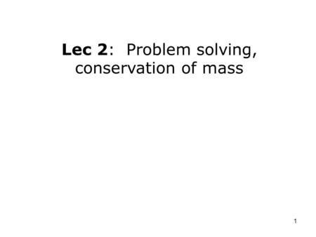 1 Lec 2: Problem solving, conservation of mass. 2 For next time: –Read: § 1-10 to 1-11; 2-1 to 2-4. Outline: –Properties of systems. –Problem solving.