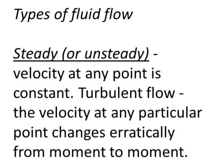 Types of fluid flow Steady (or unsteady) - velocity at any point is constant. Turbulent flow - the velocity at any particular point changes erratically.