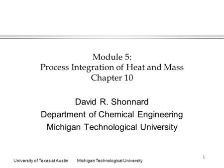 University of Texas at AustinMichigan Technological University 1 Module 5: Process Integration of Heat and Mass Chapter 10 David R. Shonnard Department.