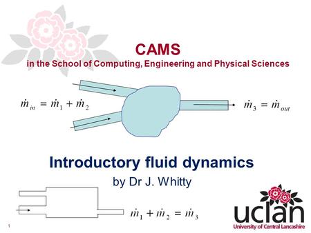 1 CAMS in the School of Computing, Engineering and Physical Sciences Introductory fluid dynamics by Dr J. Whitty.