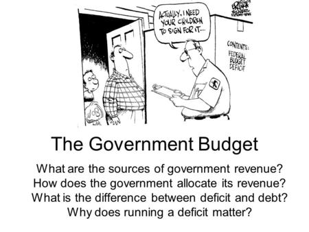 The Government Budget What are the sources of government revenue? How does the government allocate its revenue? What is the difference between deficit.