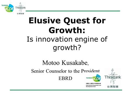 Elusive Quest for Growth: Is innovation engine of growth? Motoo Kusakabe, Senior Counselor to the President EBRD.