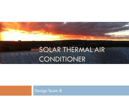 SOLAR THERMAL AIR CONDITIONER Design Team 8. Introduction Solar Air Conditioner Introduction Design Testing Conclusion 5 April 2012 Team 8 Slide 2 of.