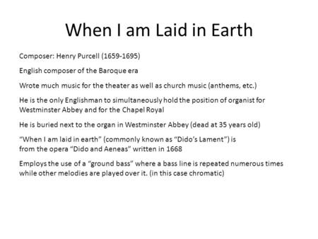 When I am Laid in Earth Composer: Henry Purcell (1659-1695) English composer of the Baroque era Wrote much music for the theater as well as church music.