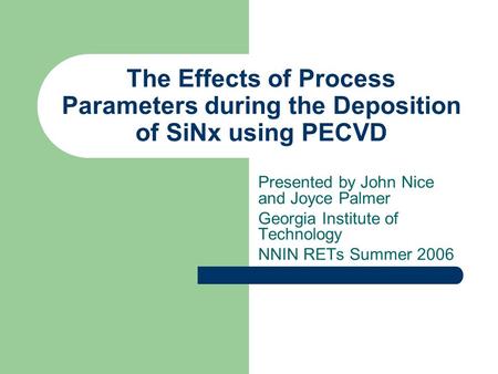 The Effects of Process Parameters during the Deposition of SiNx using PECVD Presented by John Nice and Joyce Palmer Georgia Institute of Technology NNIN.