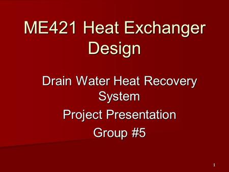 1 ME421 Heat Exchanger Design Drain Water Heat Recovery System Project Presentation Group #5.