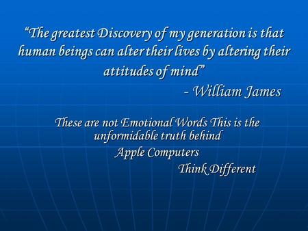 “The greatest Discovery of my generation is that human beings can alter their lives by altering their attitudes of mind” - William James These are not.