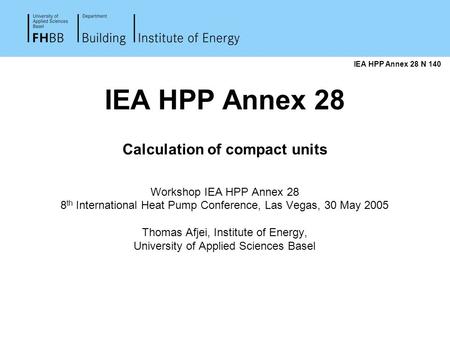 IEA HPP Annex 28 Calculation of compact units Workshop IEA HPP Annex 28 8 th International Heat Pump Conference, Las Vegas, 30 May 2005 Thomas Afjei, Institute.