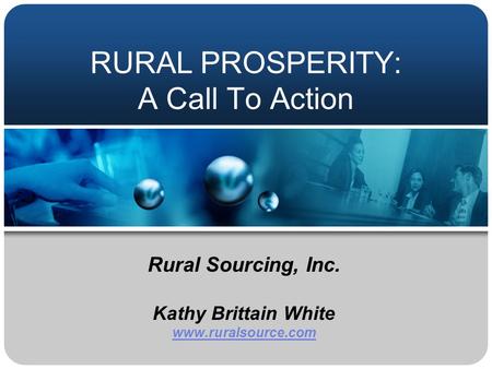 RURAL PROSPERITY: A Call To Action Rural Sourcing, Inc. Kathy Brittain White www.ruralsource.com.