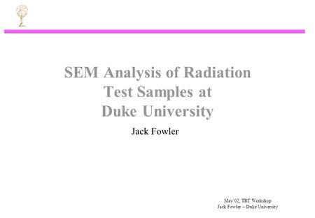 May’02, TRT Workshop Jack Fowler – Duke University SEM Analysis of Radiation Test Samples at Duke University Jack Fowler.