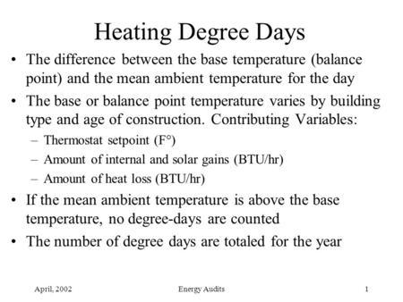 April, 2002Energy Audits1 Heating Degree Days The difference between the base temperature (balance point) and the mean ambient temperature for the day.
