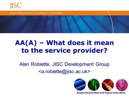Supporting further and higher education AA(A) – What does it mean to the service provider? Alan Robiette, JISC Development Group.