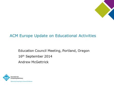 ACM Europe Update on Educational Activities Education Council Meeting, Portland, Oregon 16 th September 2014 Andrew McGettrick.