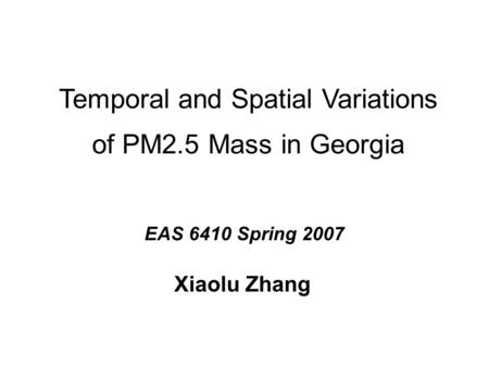 Temporal and Spatial Variations of PM2.5 Mass in Georgia Xiaolu Zhang EAS 6410 Spring 2007.