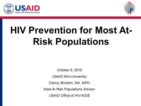 October 8, 2010 USAID Mini-University Clancy Broxton, MA, MPH Most At Risk Populations Advisor USAID Office of HIV/AIDS HIV Prevention for Most At- Risk.