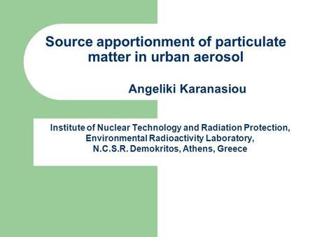 Angeliki Karanasiou Source apportionment of particulate matter in urban aerosol Institute of Nuclear Technology and Radiation Protection, Environmental.