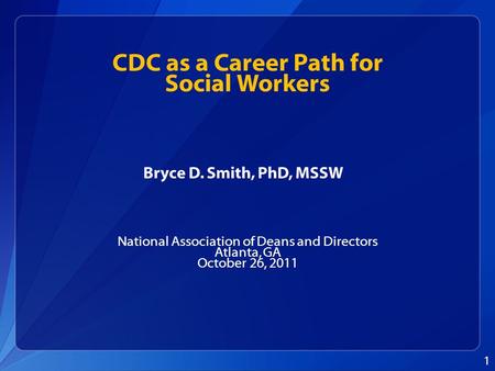 CDC as a Career Path for Social Workers National Association of Deans and Directors Atlanta, GA October 26, 2011 1 Bryce D. Smith, PhD, MSSW.