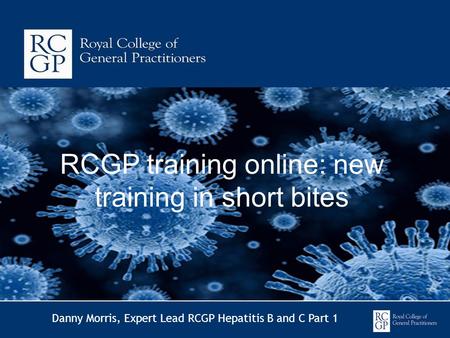 RCGP training online: new training in short bites Danny Morris, Expert Lead RCGP Hepatitis B and C Part 1.