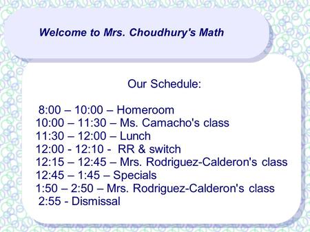 Welcome to Mrs. Choudhury's Math Our Schedule: 8:00 – 10:00 – Homeroom 10:00 – 11:30 – Ms. Camacho's class 11:30 – 12:00 – Lunch 12:00 - 12:10 - RR & switch.