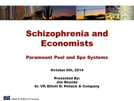 Elliott D. Pollack & Company Schizophrenia and Economists Paramount Pool and Spa Systems October 6th, 2014 Presented By: Jim Rounds Sr. VP, Elliott D.