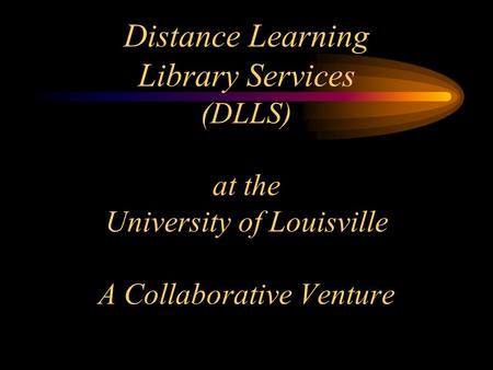 Distance Learning Library Services (DLLS) at the University of Louisville A Collaborative Venture.