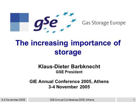3-4 November 2005GIE Annual Conference 2005, Athens1 The increasing importance of storage Klaus-Dieter Barbknecht GSE President GIE Annual Conference 2005,