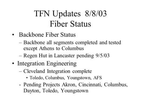 TFN Updates 8/8/03 Fiber Status Backbone Fiber Status –Backbone all segments completed and tested except Athens to Columbus –Regen Hut in Lancaster pending.