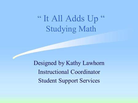 “ It All Adds Up “ Studying Math Designed by Kathy Lawhorn Instructional Coordinator Student Support Services.