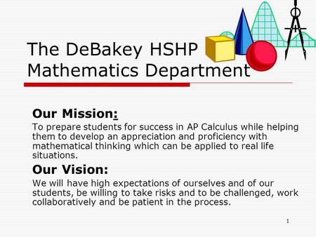 1 The DeBakey HSHP Mathematics Department Our Mission: To prepare students for success in AP Calculus while helping them to develop an appreciation and.