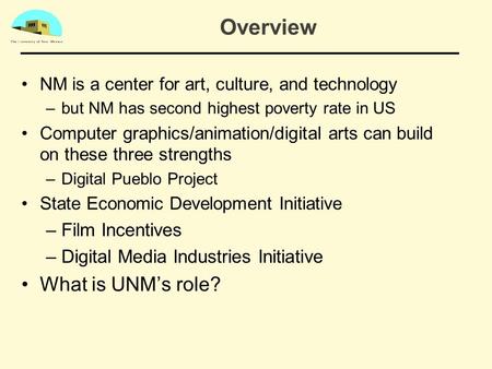 Overview NM is a center for art, culture, and technology –but NM has second highest poverty rate in US Computer graphics/animation/digital arts can build.