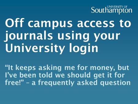 Off campus access to journals using your University login “It keeps asking me for money, but I’ve been told we should get it for free!” – a frequently.