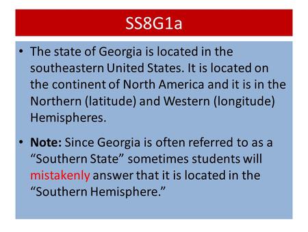 SS8G1a The state of Georgia is located in the southeastern United States. It is located on the continent of North America and it is in the Northern (latitude)
