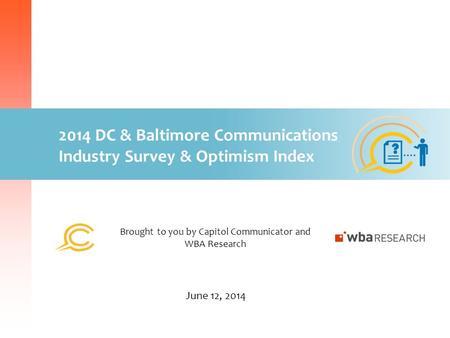 2014 DC & Baltimore Communications Industry Survey & Optimism Index Brought to you by Capitol Communicator and WBA Research June 12, 2014.