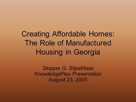 Creating Affordable Homes: The Role of Manufactured Housing in Georgia Skipper G. StipeMaas KnowledgePlex Presentation August 23, 2005.