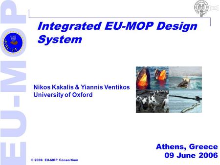 © 2006 EU-MOP Consortium Integrated EU-MOP Design System Athens, Greece 09 June 2006 Nikos Kakalis & Yiannis Ventikos University of Oxford.