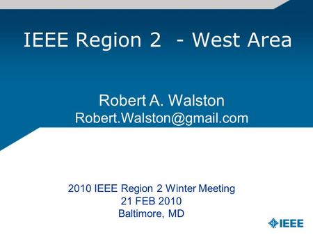 IEEE Region 2 - West Area Robert A. Walston 2010 IEEE Region 2 Winter Meeting 21 FEB 2010 Baltimore, MD.