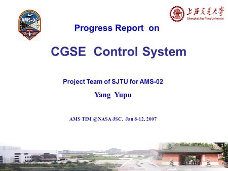 Progress Report on CGSE Control System Project Team of SJTU for AMS-02 Yang Yupu AMS JSC, Jan 8-12, 2007.