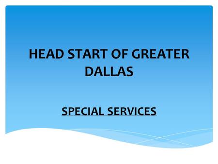 HEAD START OF GREATER DALLAS SPECIAL SERVICES. Our content area educates staff and parents in understanding child growth development and in appreciating.