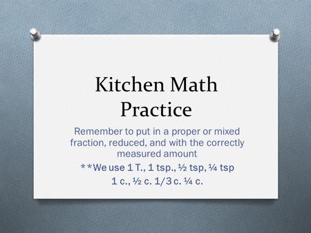 Kitchen Math Practice Remember to put in a proper or mixed fraction, reduced, and with the correctly measured amount **We use 1 T., 1 tsp., ½ tsp, ¼ tsp.