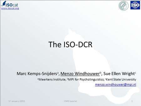 Www.isocat.org The ISO-DCR 17 January /20111CMDI tutorial Marc Kemps-Snijders a, Menzo Windhouwer b, Sue Ellen Wright c a Meertens Institute, b MPI for.