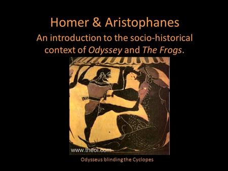 Homer & Aristophanes An introduction to the socio-historical context of Odyssey and The Frogs. Odysseus blinding the Cyclopes.