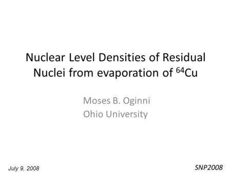 Nuclear Level Densities of Residual Nuclei from evaporation of 64 Cu Moses B. Oginni Ohio University SNP2008 July 9, 2008.